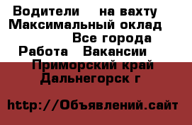 Водители BC на вахту. › Максимальный оклад ­ 79 200 - Все города Работа » Вакансии   . Приморский край,Дальнегорск г.